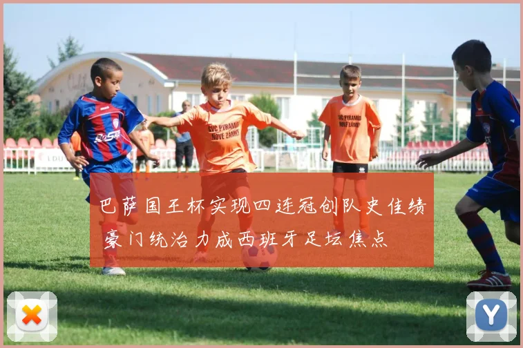 巴萨国王杯实现四连冠创队史佳绩 豪门统治力成西班牙足坛焦点