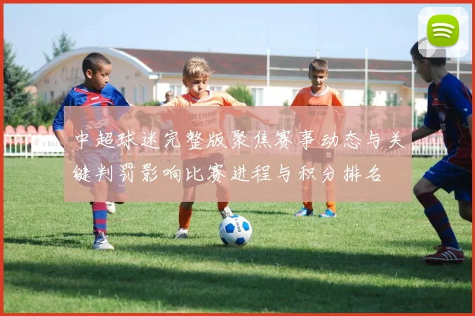 中超球迷完整版聚焦赛事动态与关键判罚影响比赛进程与积分排名