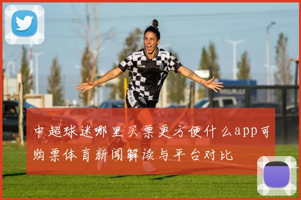 中超球迷哪里买票更方便什么app可购票体育新闻解读与平台对比