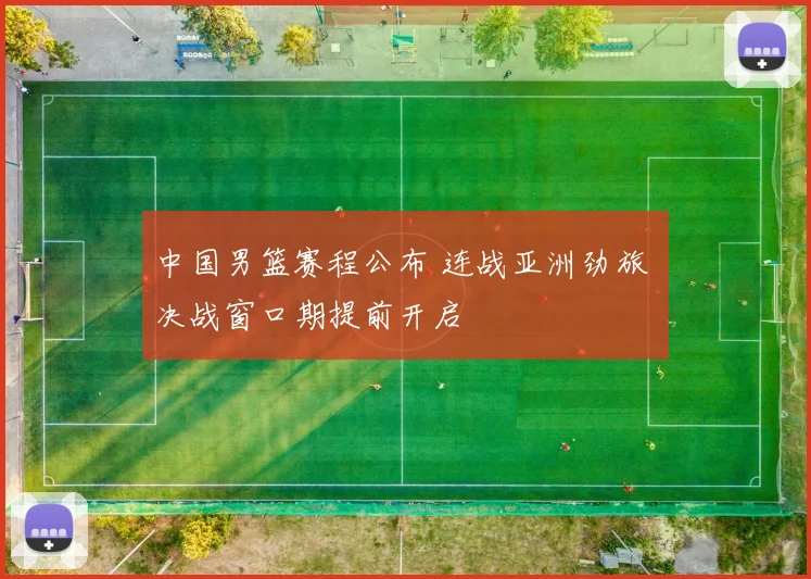 中国男篮赛程公布 连战亚洲劲旅 决战窗口期提前开启