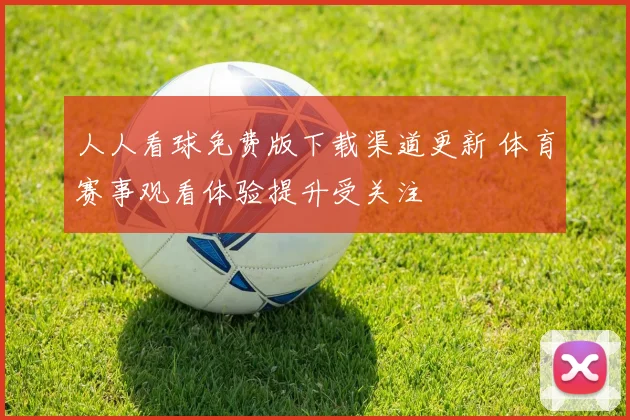人人看球免费版下载渠道更新 体育赛事观看体验提升受关注