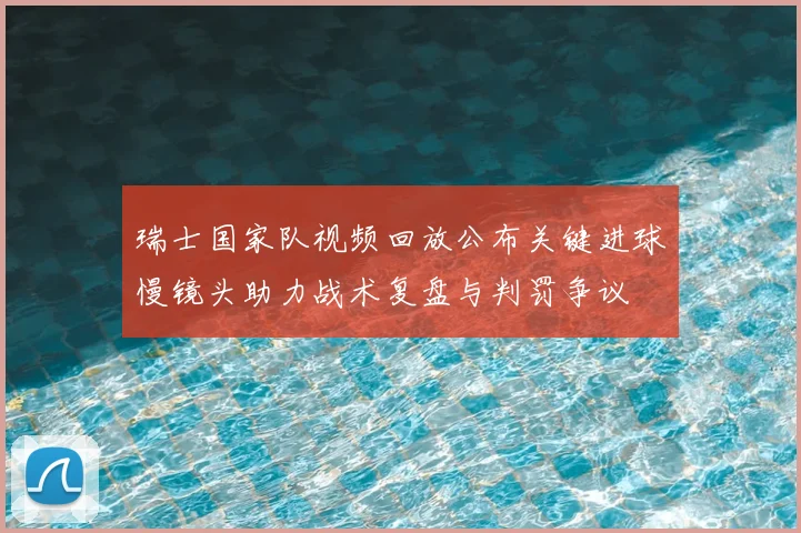 瑞士国家队视频回放公布关键进球慢镜头助力战术复盘与判罚争议