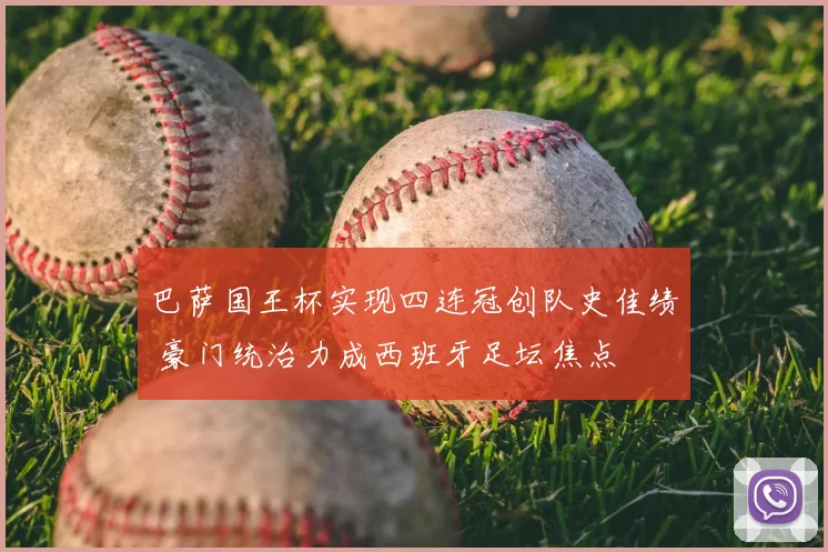 巴萨国王杯实现四连冠创队史佳绩 豪门统治力成西班牙足坛焦点