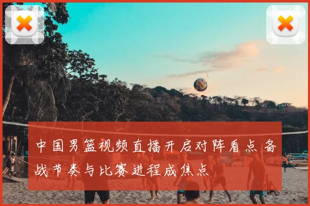 中国男篮视频直播开启对阵看点 备战节奏与比赛进程成焦点