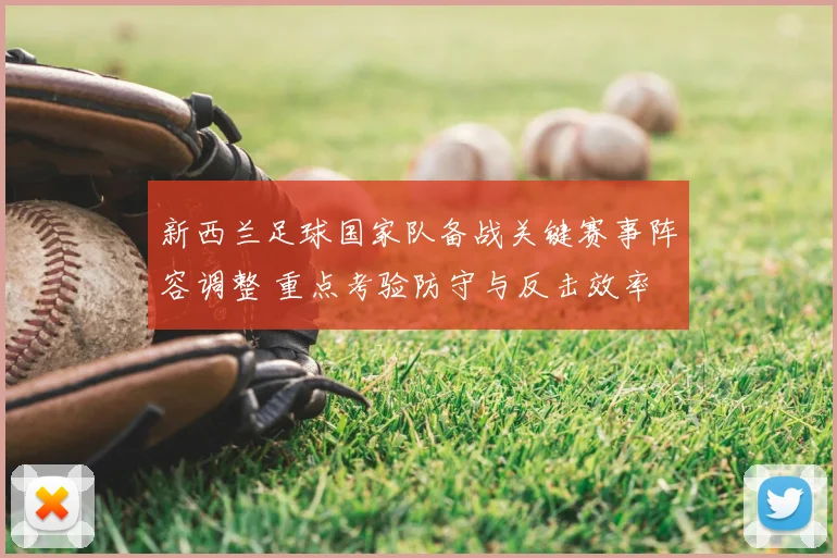 新西兰足球国家队备战关键赛事阵容调整 重点考验防守与反击效率