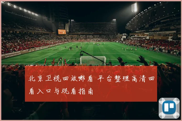 北京卫视回放哪看 平台整理高清回看入口与观看指南