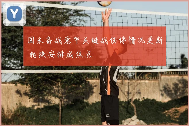 国米备战意甲关键战伤停情况更新 轮换安排成焦点