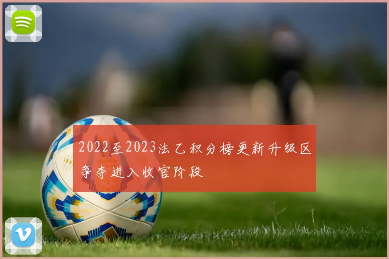 2022至2023法乙积分榜更新升级区争夺进入收官阶段