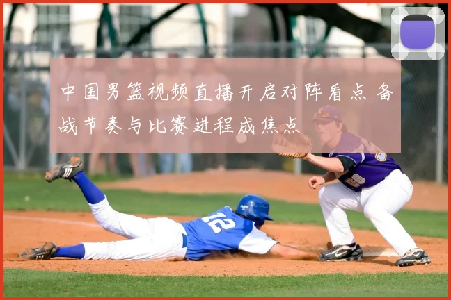 中国男篮视频直播开启对阵看点 备战节奏与比赛进程成焦点