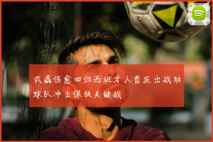 武磊伤愈回归西班牙人首发出战助球队冲击保级关键战