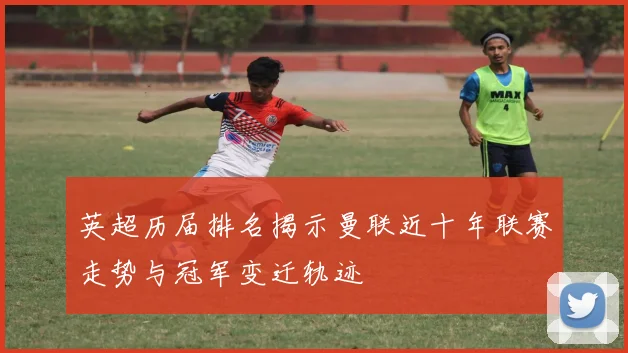 英超历届排名揭示曼联近十年联赛走势与冠军变迁轨迹