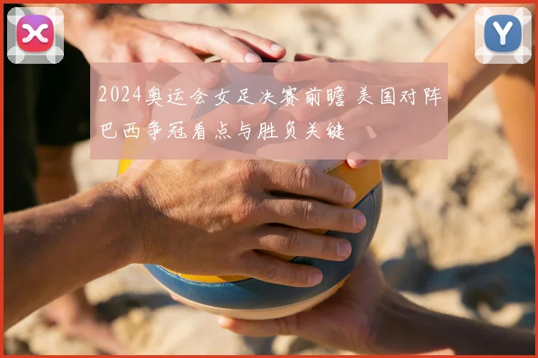 2024奥运会女足决赛前瞻 美国对阵巴西争冠看点与胜负关键