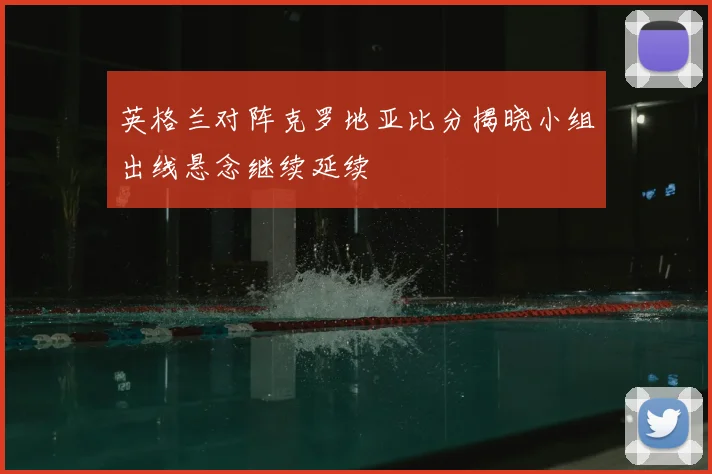 英格兰对阵克罗地亚比分揭晓小组出线悬念继续延续