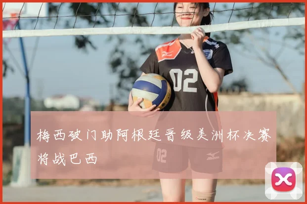 梅西破门助阿根廷晋级美洲杯决赛将战巴西