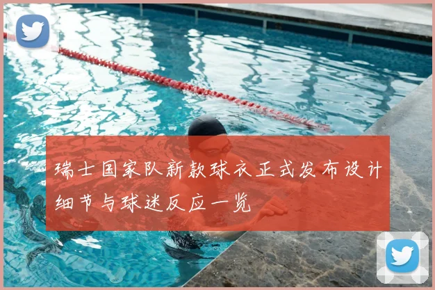 瑞士国家队新款球衣正式发布设计细节与球迷反应一览