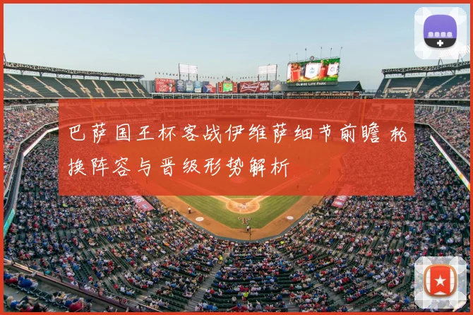 巴萨国王杯客战伊维萨细节前瞻 轮换阵容与晋级形势解析
