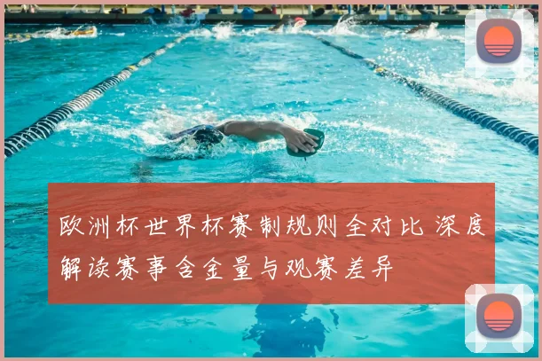 欧洲杯世界杯赛制规则全对比 深度解读赛事含金量与观赛差异