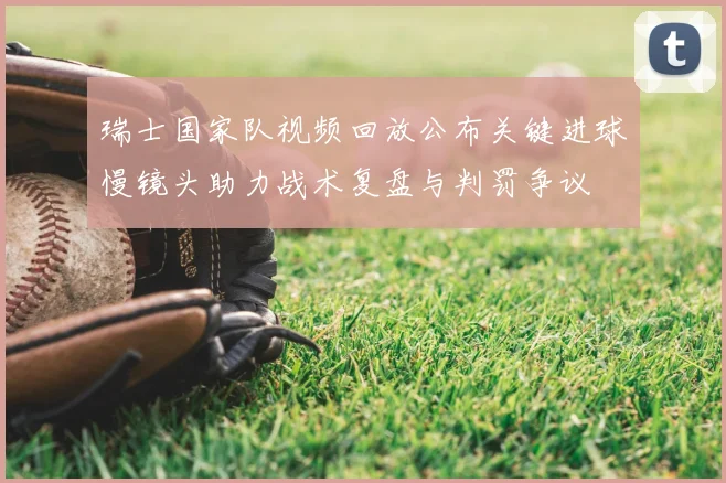 瑞士国家队视频回放公布关键进球慢镜头助力战术复盘与判罚争议