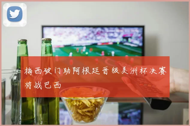 梅西破门助阿根廷晋级美洲杯决赛将战巴西