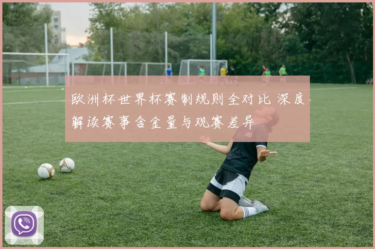 欧洲杯世界杯赛制规则全对比 深度解读赛事含金量与观赛差异