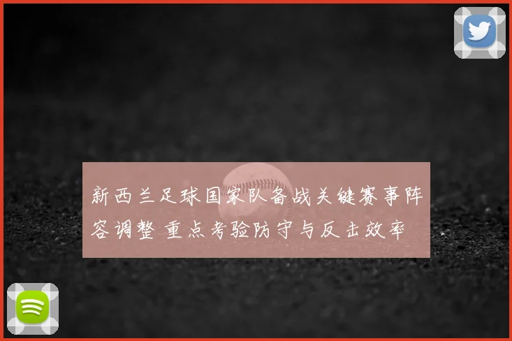 新西兰足球国家队备战关键赛事阵容调整 重点考验防守与反击效率