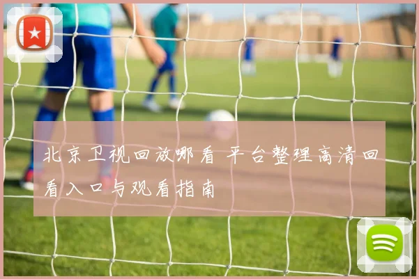北京卫视回放哪看 平台整理高清回看入口与观看指南