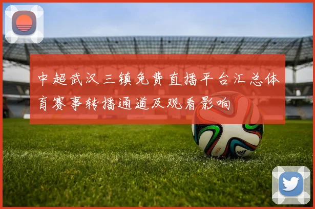 中超武汉三镇免费直播平台汇总体育赛事转播通道及观看影响