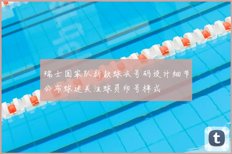 瑞士国家队新款球衣号码设计细节公布球迷关注球员印号样式