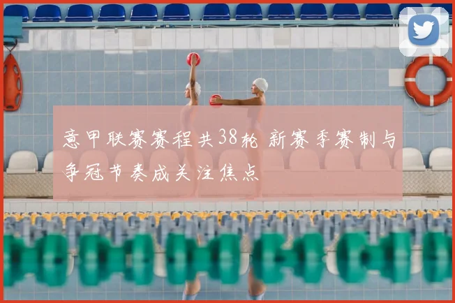 意甲联赛赛程共38轮 新赛季赛制与争冠节奏成关注焦点