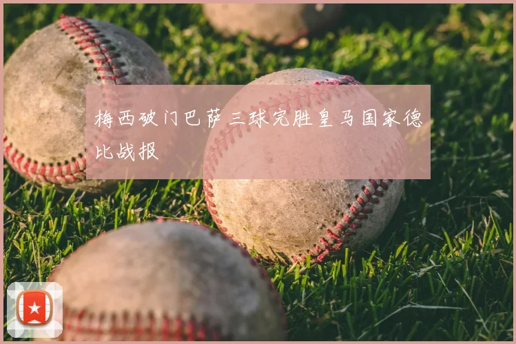 梅西破门巴萨三球完胜皇马国家德比战报