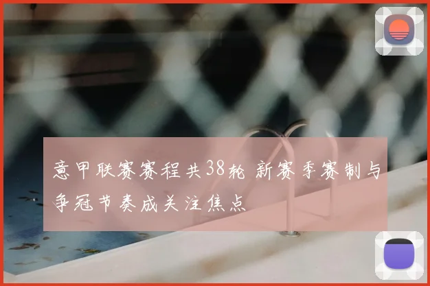 意甲联赛赛程共38轮 新赛季赛制与争冠节奏成关注焦点