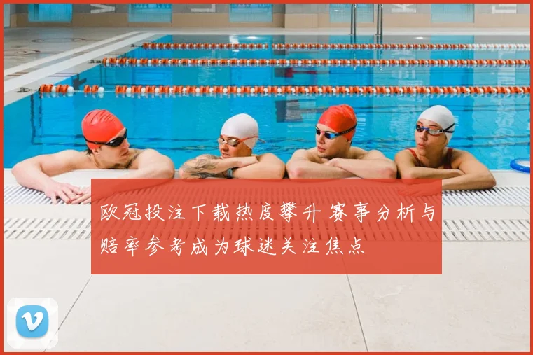 欧冠投注下载热度攀升 赛事分析与赔率参考成为球迷关注焦点