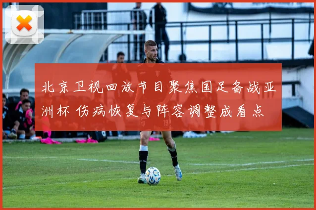 北京卫视回放节目聚焦国足备战亚洲杯 伤病恢复与阵容调整成看点