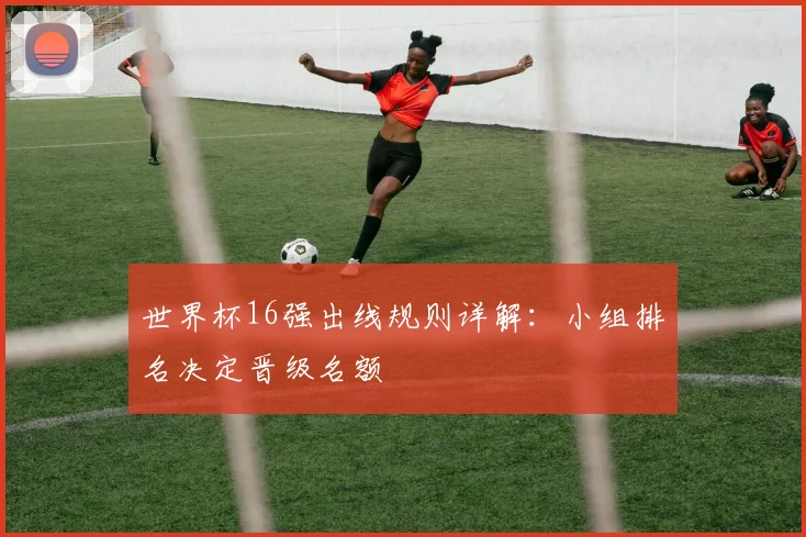 世界杯16强出线规则详解：小组排名决定晋级名额
