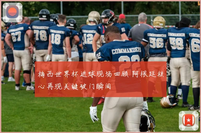 梅西世界杯进球现场回顾 阿根廷核心再现关键破门瞬间
