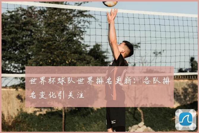 世界杯球队世界排名更新：各队排名变化引关注
