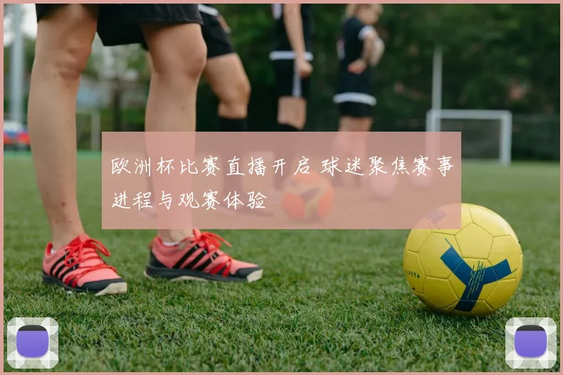 欧洲杯比赛直播开启 球迷聚焦赛事进程与观赛体验
