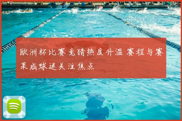 欧洲杯比赛竞猜热度升温 赛程与赛果成球迷关注焦点