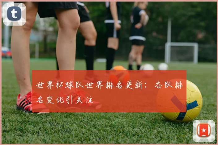 世界杯球队世界排名更新：各队排名变化引关注